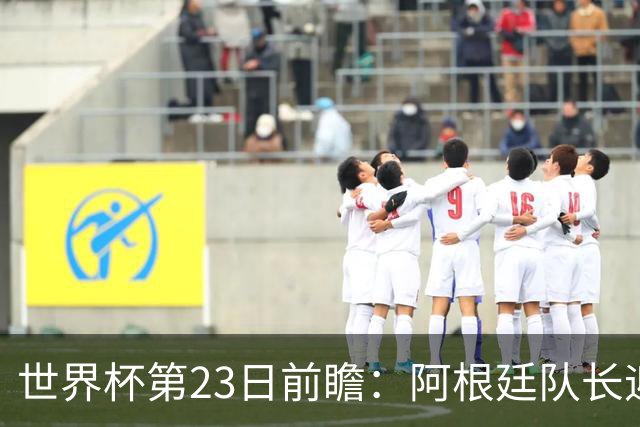 世界杯第23日前瞻：阿根廷队长迎历史之夜 卫冕冠军PK大黑马