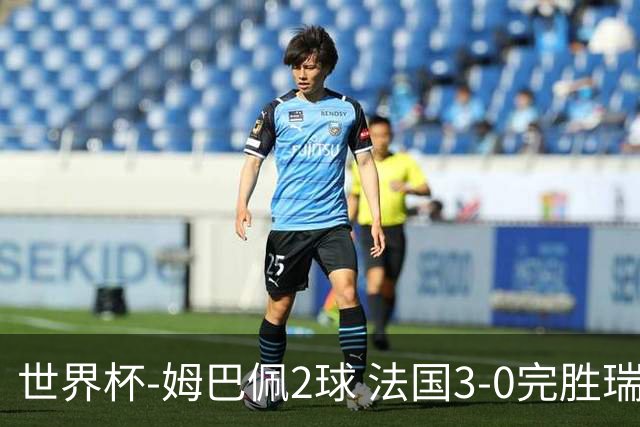 世界杯-姆巴佩2球 法国3-0完胜瑞典将战巴拉圭