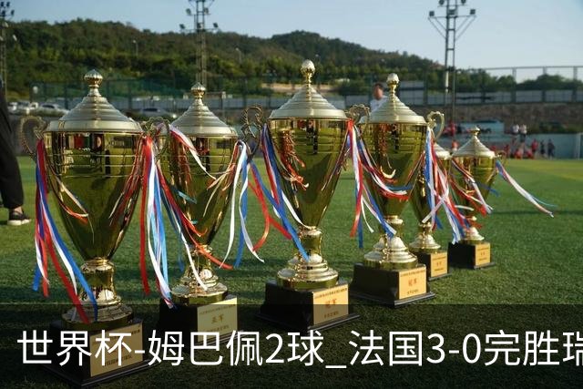 世界杯-姆巴佩2球 法国3-0完胜瑞典将战巴拉圭
