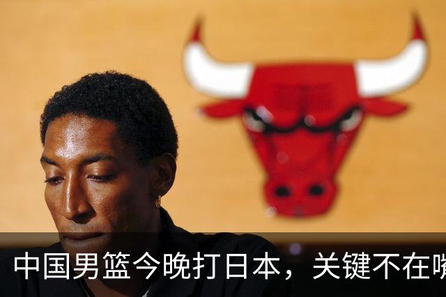 中国男篮今晚打日本，关键不在嘴仗，在这3点