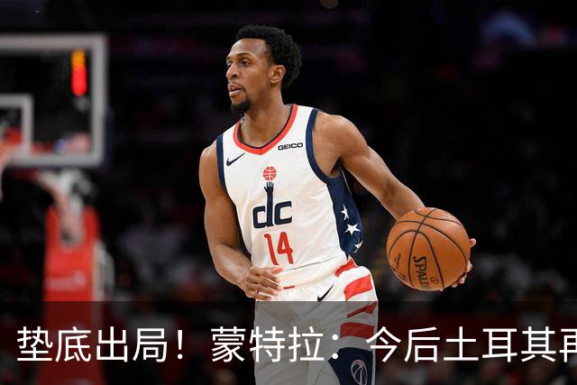 垫底出局！蒙特拉：今后土耳其再进世界杯绝对不用再等24年