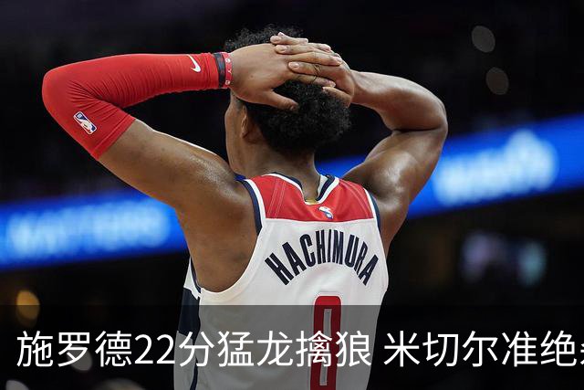 施罗德22分猛龙擒狼 米切尔准绝杀骑士胜篮网