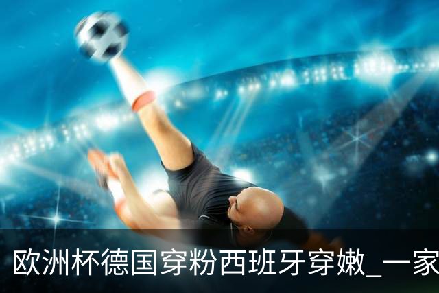 欧洲杯德国穿粉西班牙穿嫩 一家还盖了检验章
