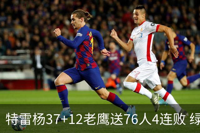 特雷杨37+12老鹰送76人4连败 绿军送奇才5连败