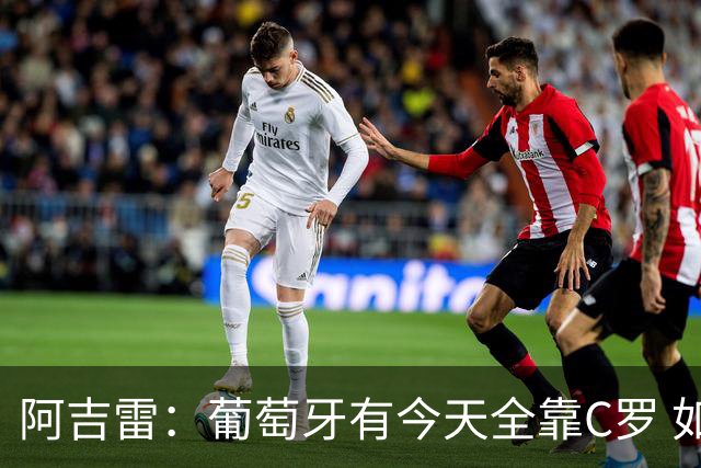 阿吉雷：葡萄牙有今天全靠C罗 如果球都传不到脚下，他能怎么办？